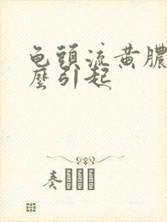 龟头流黄脓是怎么引起