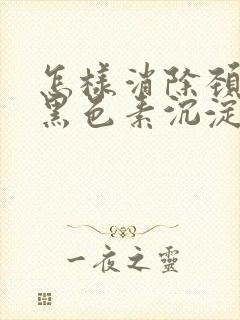 怎样消除颈部的黑色素沉淀怎么去掉