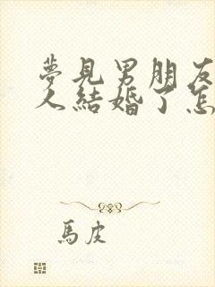 梦见男朋友跟别人结婚了怎么回事