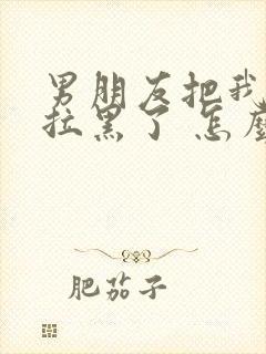 男朋友把我删除拉黑了 怎么挽回他