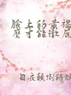 脸上的黄褐斑怎么才能彻底去掉