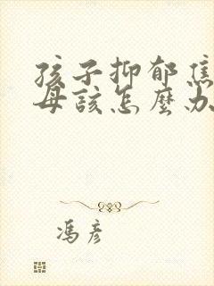 孩子抑郁焦虑父母该怎么办