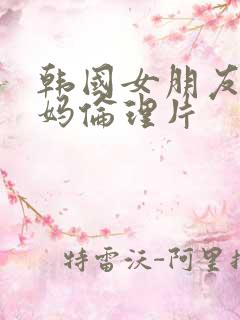 韩国女朋友的妈妈伦理片