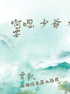 啊嗯 少爷 不要