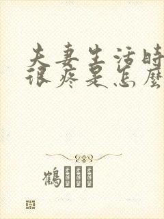 夫妻生活时阴道很疼是怎么回事