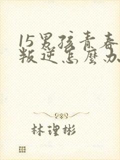 15男孩青春期叛逆怎么办