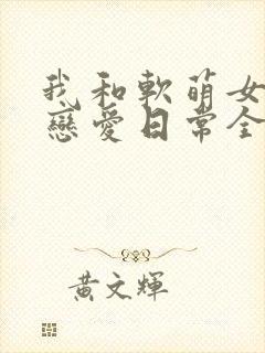 我和软萌女友的恋爱日常全文免费阅读大结局