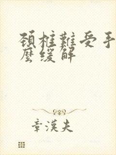 颈椎难受手麻怎么缓解