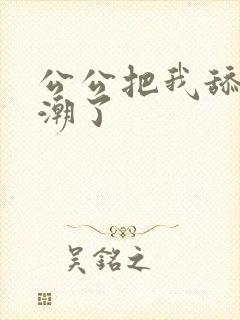 公公把我舔到高潮了