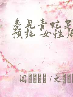 梦见青蛇是什么预兆 女性周公解梦