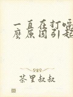 一直在打嗝是什么原因引起的