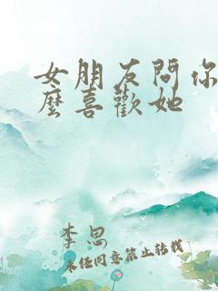 女朋友问你为什么喜欢她