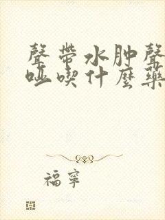 声带水肿声音嘶哑吃什么药