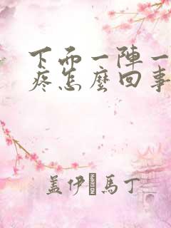 下面一阵一阵的疼怎么回事