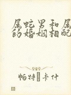 属蛇男和属虎女的婚姻相配吗好吗