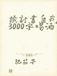 检讨书自我反省3000字喝酒