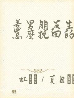 惹男朋友生气了怎么挽回的话