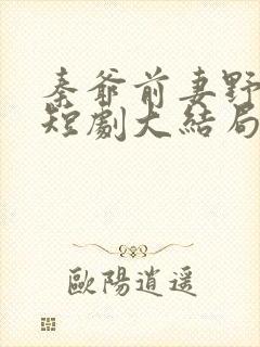 秦爷前妻野又飒短剧大结局