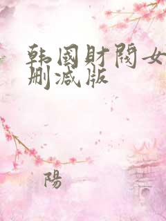 韩国财阀女团无删减版