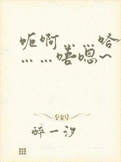 呃啊……哈啊哈……唔嗯~