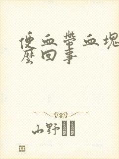 便血带血块是怎么回事