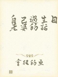 自己过生日感谢老婆的话