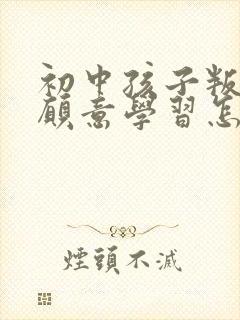 初中孩子叛逆不愿意学习怎么沟通