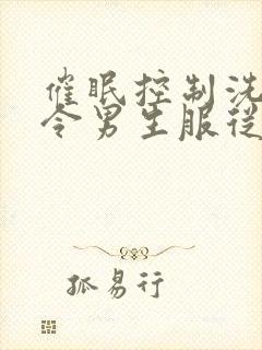 催眠控制洗脑命令男生服从的小说