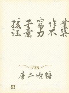 孩子写作业太慢注意力不集中我该怎么办