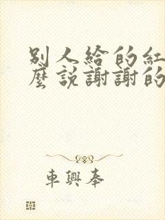 别人给的红包怎么说谢谢的话