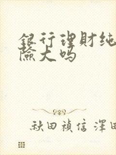 银行理财纯债风险大吗