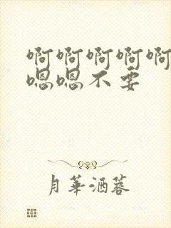 啊啊啊啊啊啊嗯嗯嗯不要