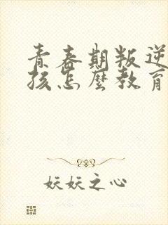 青春期叛逆的男孩怎么教育