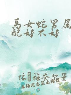 马女蛇男属相婚配好不好