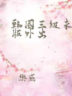 韩国三级未删减版外出