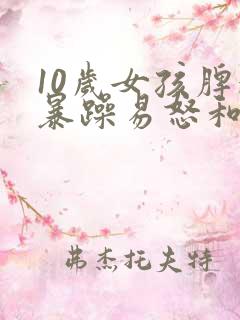 10岁女孩脾气暴躁易怒和父母顶嘴