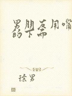 男朋友用嘴舔我的下面