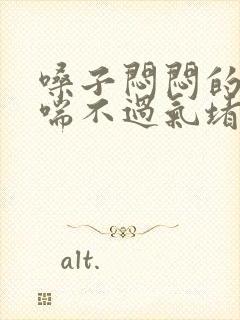 嗓子闷闷的感觉喘不过气堵得慌