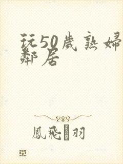 玩50岁熟妇女邻居