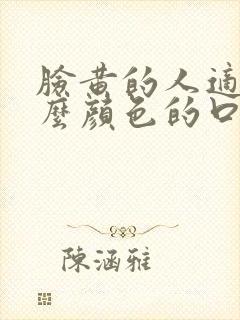 脸黄的人适合什么颜色的口红