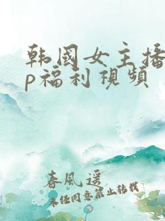 韩国女主播vip福利视频