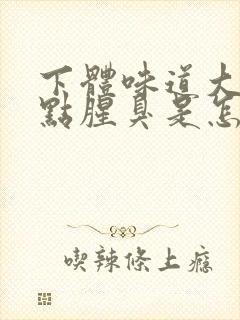 下体味道大还有点腥臭是怎么回事女