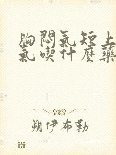 胸闷气短上不来气吃什么药能缓解