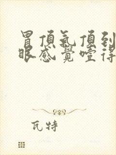 胃顶气顶到嗓子眼感觉噎得慌