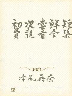 初次尝鲜短剧免费观看全集