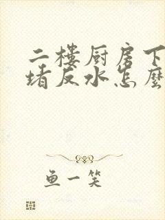 二楼厨房下水道堵反水怎么回事