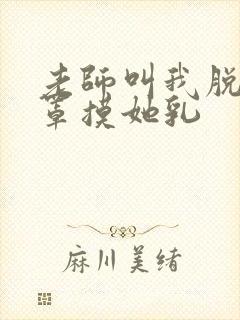 老师叫我脱她乳罩摸她乳