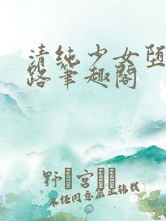 清纯少女堕落之路笔趣阁