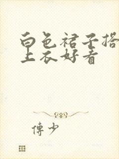 白色裙子搭什么上衣好看