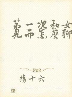 第一次和女孩子见面怎么聊天